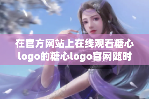 在官方网站上在线观看糖心logo的糖心logo官网随时欣赏