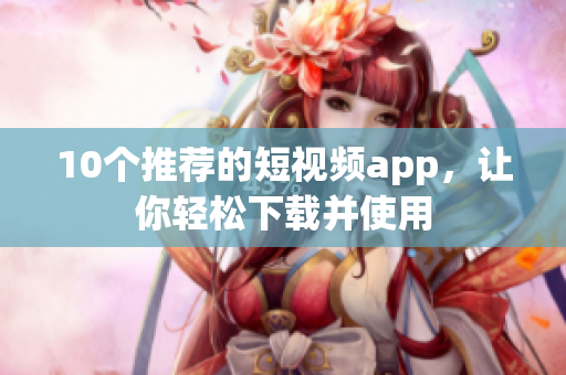 10个推荐的短视频app，让你轻松下载并使用