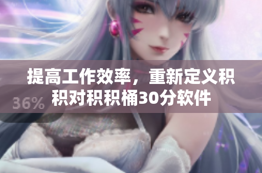 提高工作效率，重新定义积积对积积桶30分软件