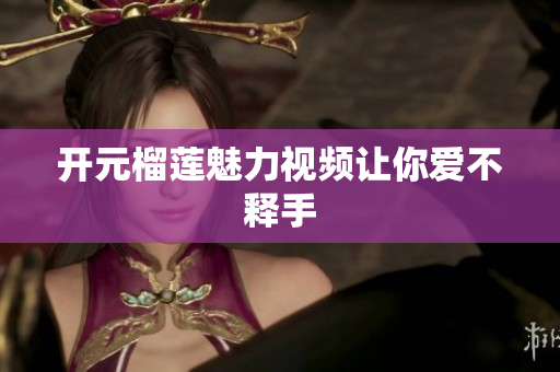开元榴莲魅力视频让你爱不释手