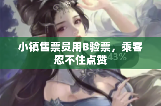 小镇售票员用B验票，乘客忍不住点赞