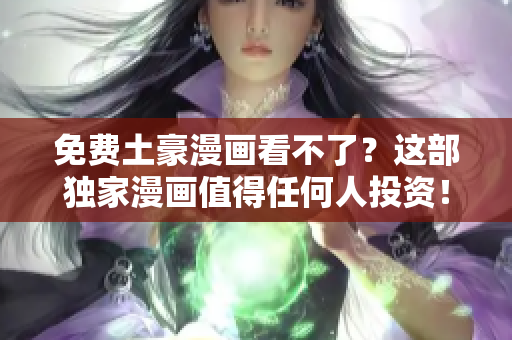 免费土豪漫画看不了？这部独家漫画值得任何人投资！