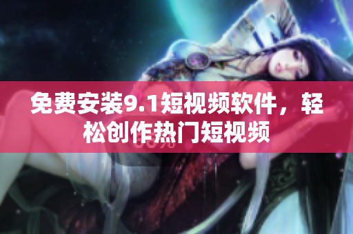 免费安装9.1短视频软件，轻松创作热门短视频