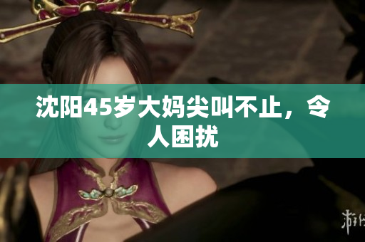 沈阳45岁大妈尖叫不止，令人困扰