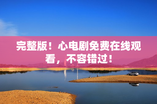 完整版！心电剧免费在线观看，不容错过！