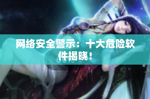网络安全警示：十大危险软件揭晓！