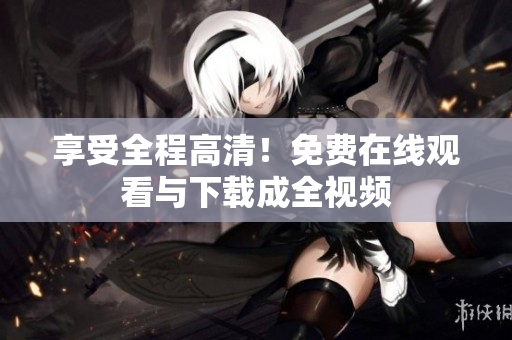 享受全程高清！免费在线观看与下载成全视频