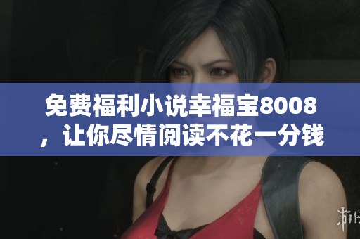 免费福利小说幸福宝8008，让你尽情阅读不花一分钱！