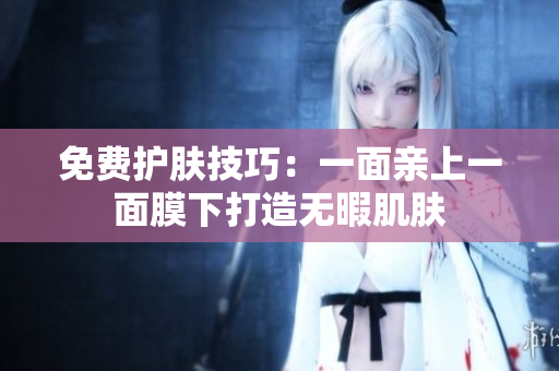 免费护肤技巧：一面亲上一面膜下打造无暇肌肤
