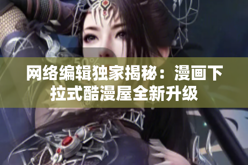 网络编辑独家揭秘：漫画下拉式酷漫屋全新升级