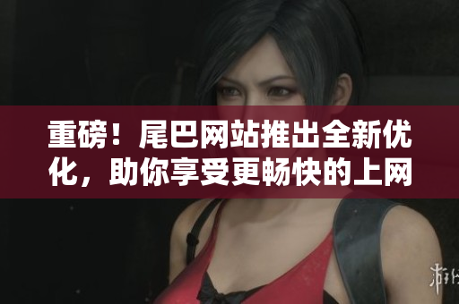 重磅！尾巴网站推出全新优化，助你享受更畅快的上网体验！