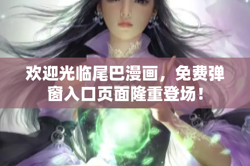 欢迎光临尾巴漫画，免费弹窗入口页面隆重登场！
