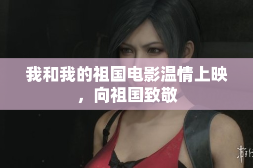我和我的祖国电影温情上映，向祖国致敬