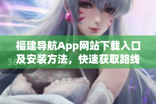 福建导航App网站下载入口及安装方法，快速获取路线方案