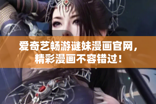 爱奇艺畅游谜妹漫画官网，精彩漫画不容错过！