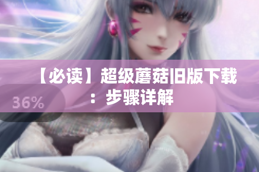 【必读】超级蘑菇旧版下载：步骤详解