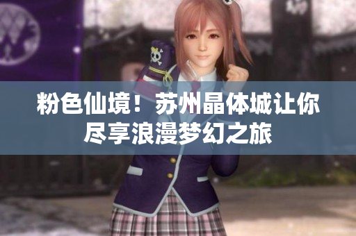 粉色仙境！苏州晶体城让你尽享浪漫梦幻之旅