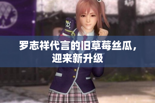 罗志祥代言的旧草莓丝瓜，迎来新升级