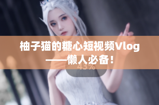 柚子猫的糖心短视频Vlog——懒人必备！