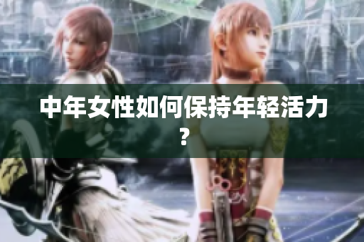 中年女性如何保持年轻活力？