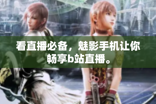 看直播必备，魅影手机让你畅享b站直播。