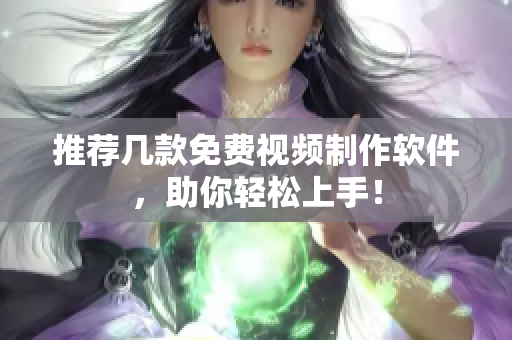 推荐几款免费视频制作软件，助你轻松上手！