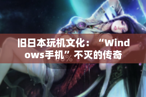 旧日本玩机文化：“Windows手机”不灭的传奇