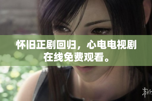 怀旧正剧回归，心电电视剧在线免费观看。