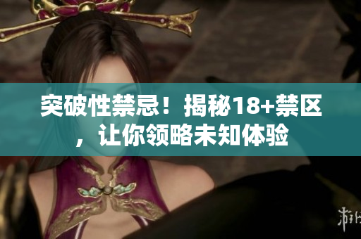 突破性禁忌！揭秘18+禁区，让你领略未知体验