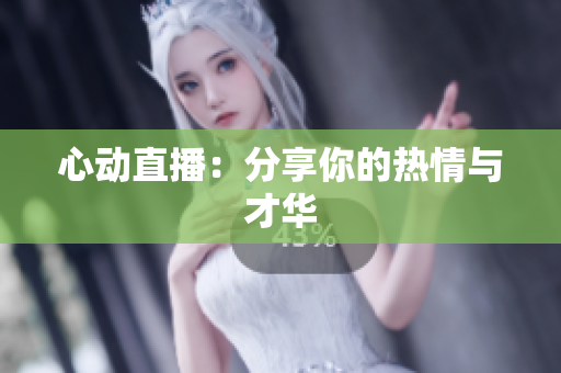 心动直播：分享你的热情与才华