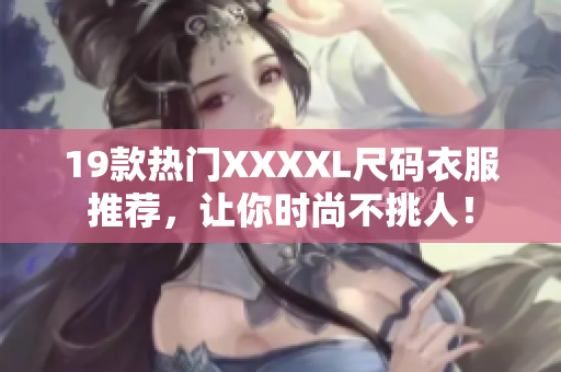 19款热门XXXXL尺码衣服推荐，让你时尚不挑人！