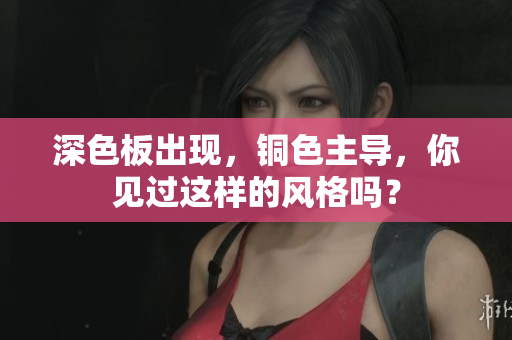深色板出现，铜色主导，你见过这样的风格吗？