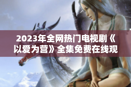 2023年全网热门电视剧《以爱为营》全集免费在线观看