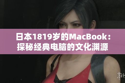 日本1819岁的MacBook：探秘经典电脑的文化渊源