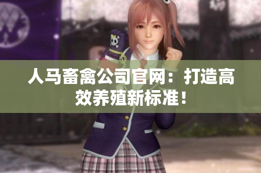 人马畜禽公司官网：打造高效养殖新标准！