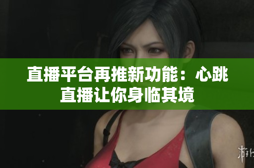 直播平台再推新功能：心跳直播让你身临其境