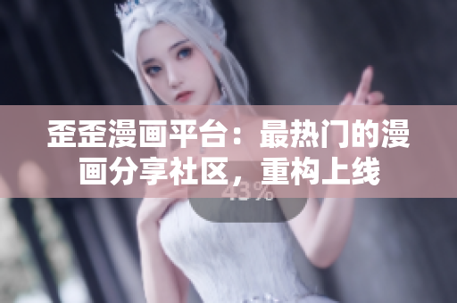 歪歪漫画平台：最热门的漫画分享社区，重构上线