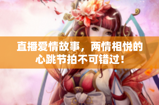 直播爱情故事，两情相悦的心跳节拍不可错过！