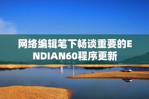 网络编辑笔下畅谈重要的ENDIAN60程序更新