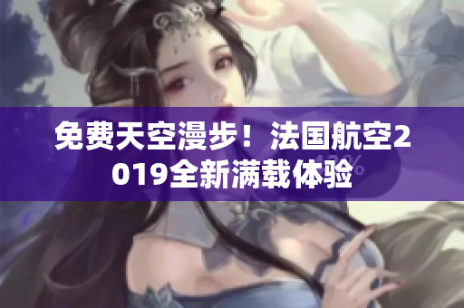 免费天空漫步！法国航空2019全新满载体验