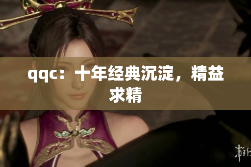 qqc：十年经典沉淀，精益求精
