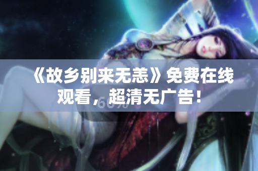 《故乡别来无恙》免费在线观看，超清无广告！
