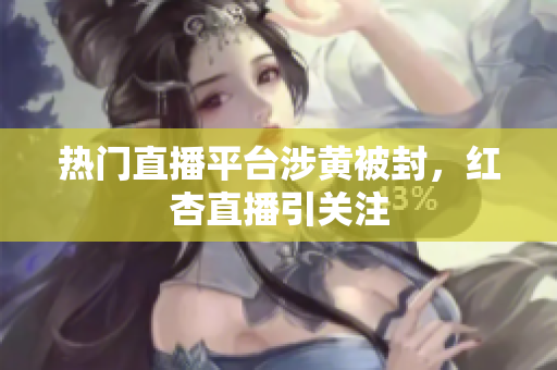 热门直播平台涉黄被封，红杏直播引关注