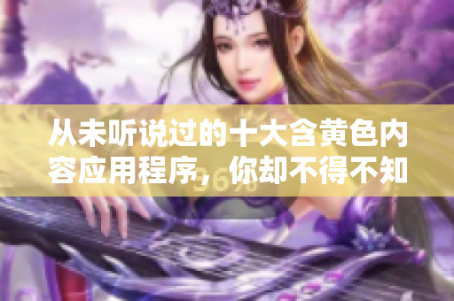 从未听说过的十大含黄色内容应用程序，你却不得不知！