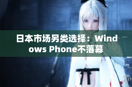 日本市场另类选择：Windows Phone不落幕