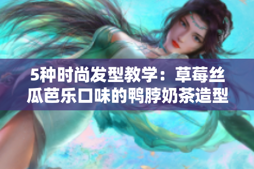 5种时尚发型教学：草莓丝瓜芭乐口味的鸭脖奶茶造型惊艳众人