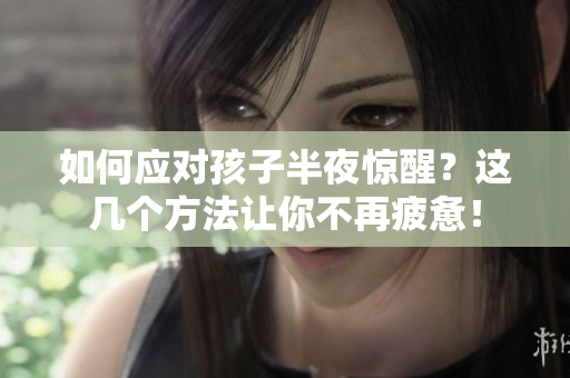 如何应对孩子半夜惊醒？这几个方法让你不再疲惫！