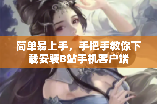 简单易上手，手把手教你下载安装B站手机客户端