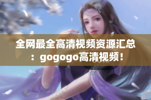 全网最全高清视频资源汇总：gogogo高清视频！