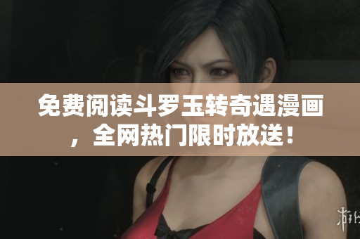 免费阅读斗罗玉转奇遇漫画，全网热门限时放送！